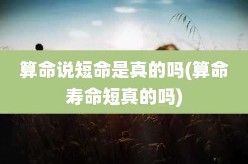 算命说短命是真的吗(算命寿命短真的吗)