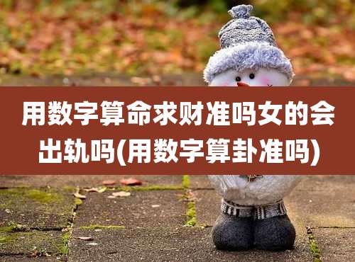 用数字算命求财准吗女的会出轨吗(用数字算卦准吗)