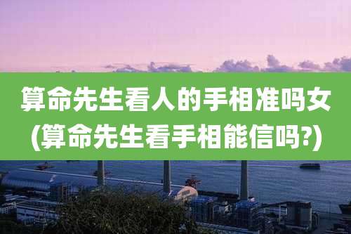 算命先生看人的手相准吗女(算命先生看手相能信吗?)