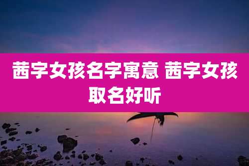 茜字女孩名字寓意 茜字女孩取名好听