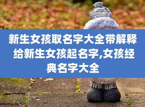 新生女孩取名字大全带解释 给新生女孩起名字,女孩经典名字大全