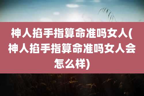 神人掐手指算命准吗女人(神人掐手指算命准吗女人会怎么样)