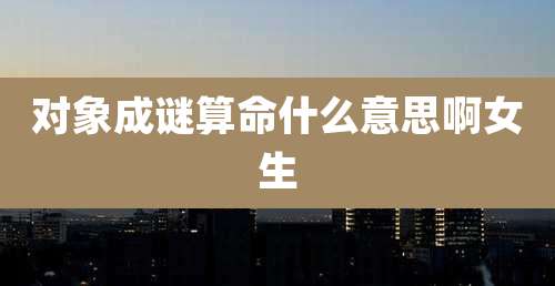 对象成谜算命什么意思啊女生