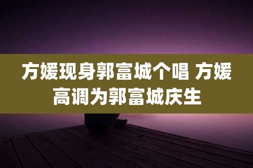 方媛现身郭富城个唱 方媛高调为郭富城庆生