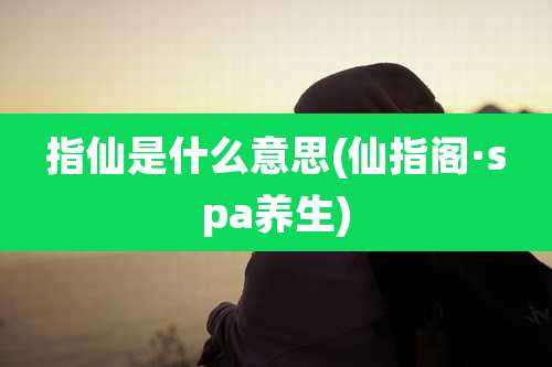 指仙是什么意思(仙指阁·spa养生)