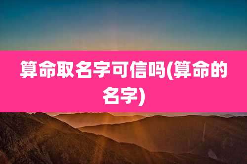 算命取名字可信吗(算命的名字)