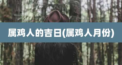 属鸡人的吉日(属鸡人月份)