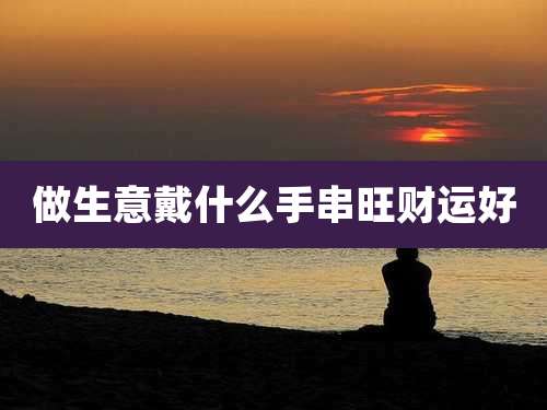 做生意戴什么手串旺财运好