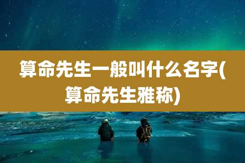 算命先生一般叫什么名字(算命先生雅称)