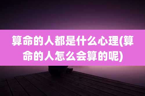 算命的人都是什么心理(算命的人怎么会算的呢)