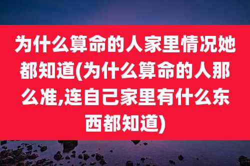 为什么算命的人家里情况她都知道(为什么算命的人那么准,连自己家里有什么东西都知道)