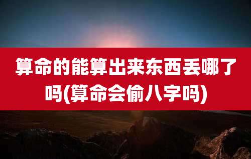 算命的能算出来东西丢哪了吗(算命会偷八字吗)