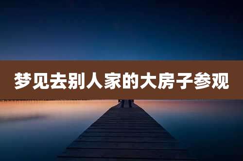 梦见去别人家的大房子参观