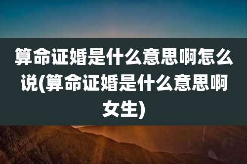 算命证婚是什么意思啊怎么说(算命证婚是什么意思啊女生)