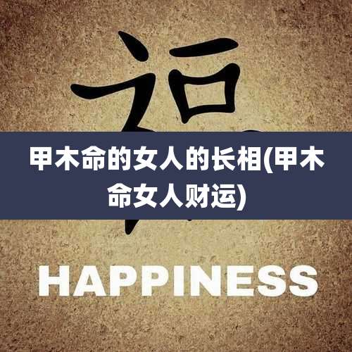 甲木命的女人的长相(甲木命女人财运)