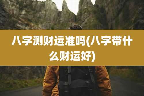 八字测财运准吗(八字带什么财运好)
