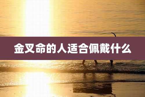 金叉命的人适合佩戴什么