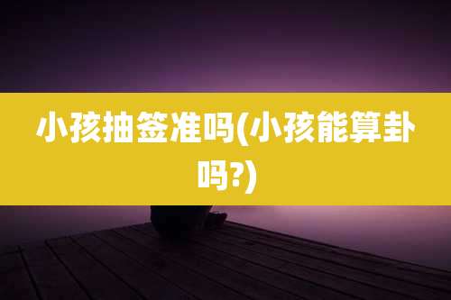 小孩抽签准吗(小孩能算卦吗?)