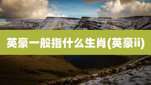 英豪一般指什么生肖(英豪ii)