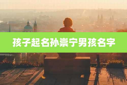 孩子起名孙崇宁男孩名字