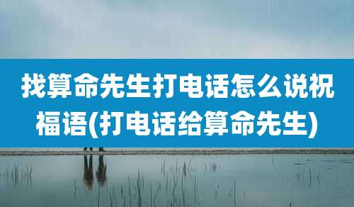 找算命先生打电话怎么说祝福语(打电话给算命先生)
