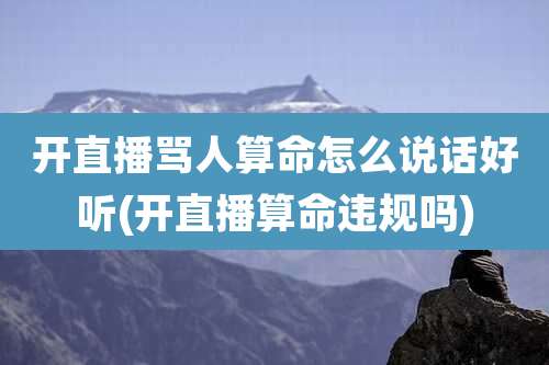 开直播骂人算命怎么说话好听(开直播算命违规吗)