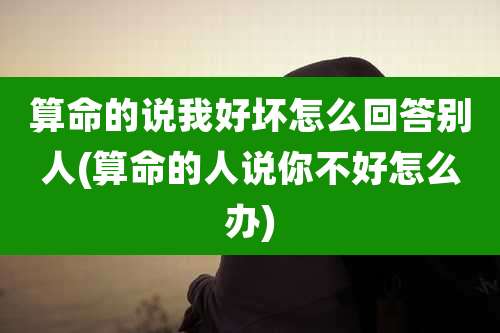 算命的说我好坏怎么回答别人(算命的人说你不好怎么办)