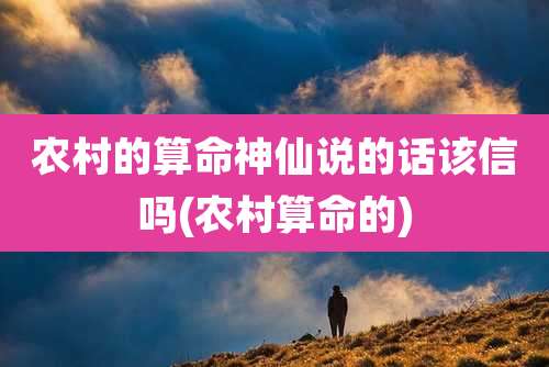 农村的算命神仙说的话该信吗(农村算命的)