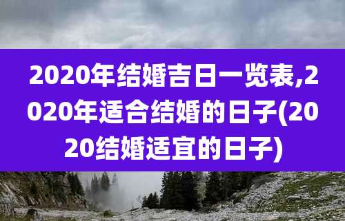 2020年结婚吉日一览表,2020年适合结婚的日子(2020结婚适宜的日子)