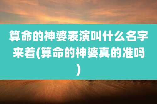 算命的神婆表演叫什么名字来着(算命的神婆真的准吗)