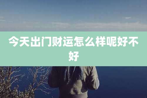 今天出门财运怎么样呢好不好
