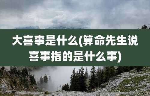 大喜事是什么(算命先生说喜事指的是什么事)