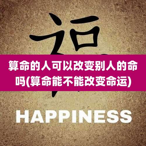 算命的人可以改变别人的命吗(算命能不能改变命运)
