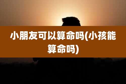 小朋友可以算命吗(小孩能算命吗)
