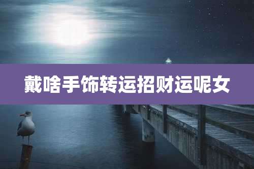 戴啥手饰转运招财运呢女