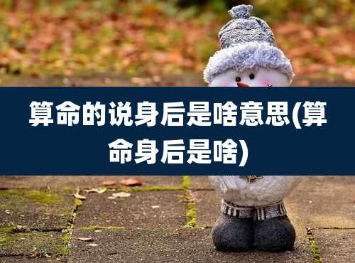 算命的说身后是啥意思(算命身后是啥)