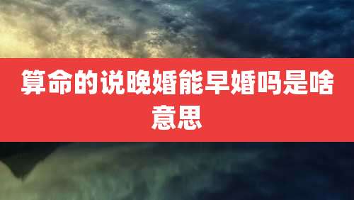 算命的说晚婚能早婚吗是啥意思