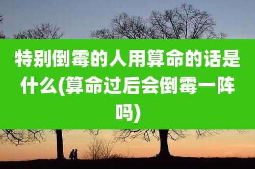 特别倒霉的人用算命的话是什么(算命过后会倒霉一阵吗)