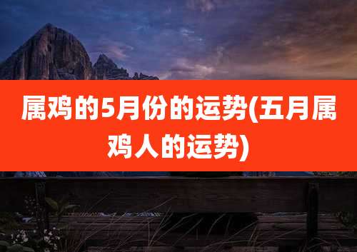属鸡的5月份的运势(五月属鸡人的运势)