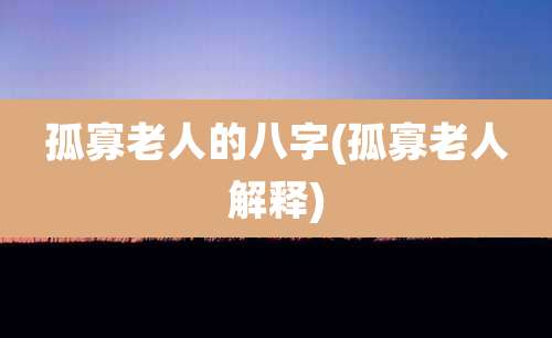 孤寡老人的八字(孤寡老人解释)