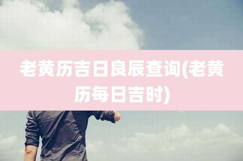 老黄历吉日良辰查询(老黄历每日吉时)