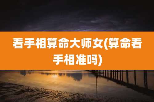 看手相算命大师女(算命看手相准吗)