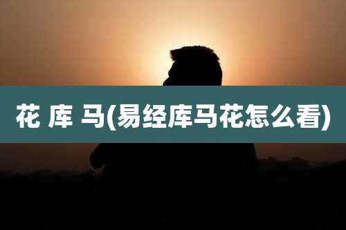 花 库 马(易经库马花怎么看)