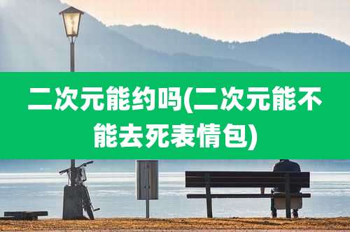 二次元能约吗(二次元能不能去死表情包)