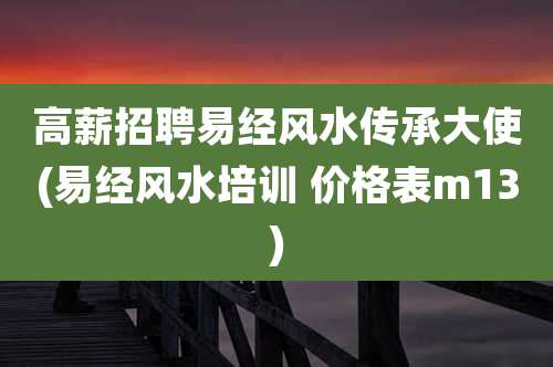 高薪招聘易经风水传承大使(易经风水培训 价格表m13)