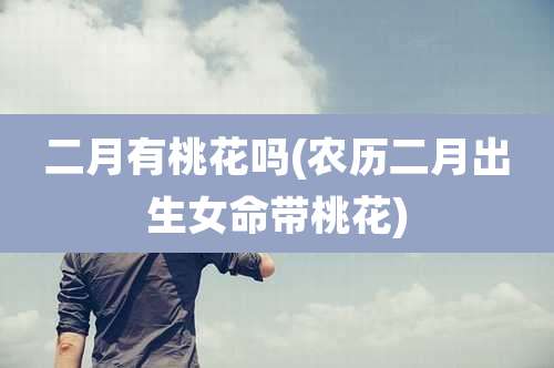 二月有桃花吗(农历二月出生女命带桃花)