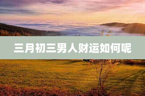三月初三男人财运如何呢