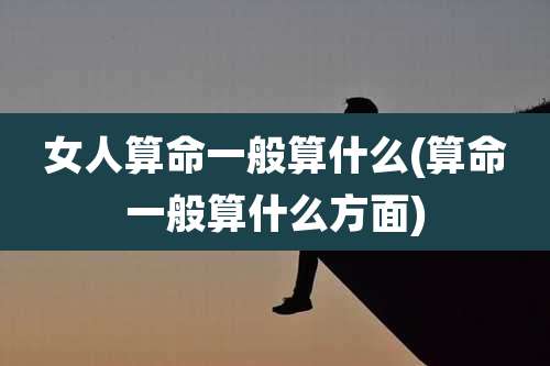 女人算命一般算什么(算命一般算什么方面)