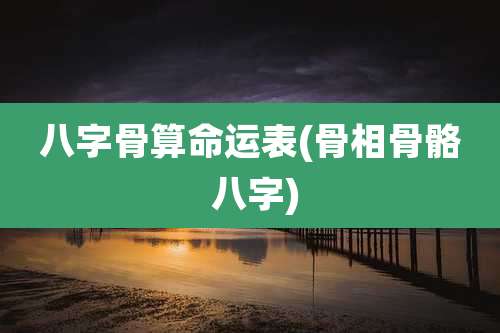 八字骨算命运表(骨相骨骼 八字)