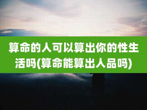 算命的人可以算出你的性生活吗(算命能算出人品吗)